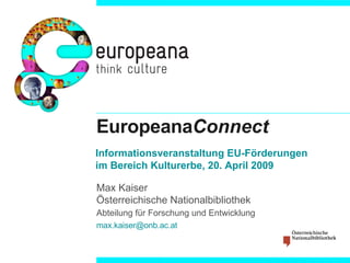 Europeana Connect Max Kaiser Österreichische Nationalbibliothek Abteilung für Forschung und Entwicklung [email_address]   Informationsveranstaltung EU-Förderungen im Bereich Kulturerbe, 20. April 2009 