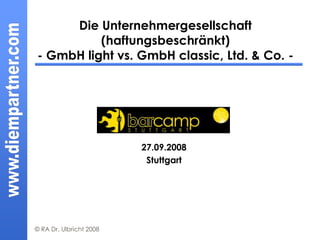 Die Unternehmergesellschaft
          (haftungsbeschränkt)
- GmbH light vs. GmbH classic, Ltd. & Co. -




                         27.09.2008
                          Stuttgart




© RA Dr. Ulbricht 2008
 