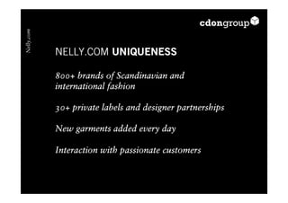 Nelly.com



            NELLY.COM UNIQUENESS

            800+ brands of Scandinavian and
            international fashion

            30+ private labels and designer partnerships

            New garments added every day

            Interaction with passionate customers
 