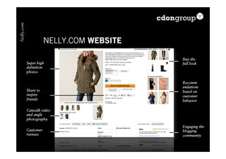 Nelly.com



                       NELLY.COM WEBSITE

                                           Buy the
            Super high                     full look
            definition
            photos

                                           Recomm
                                           endations
            Share to                       based on
            inspire                        customer
            friends                        behavior

            Catwalk video
            and angle
            photography
                                           Engaging the
            Customer                       blogging
            reviews                        community
 