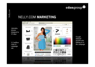 Nelly.com



                      NELLY.COM MARKETING


            300,000+
            dresses
            designed in
            45 days
                                            Google
                                            indexed
                                            68,000 sites
            2.3 million                     linking in to
            visits to                       the campaign
            campaign
            site
 