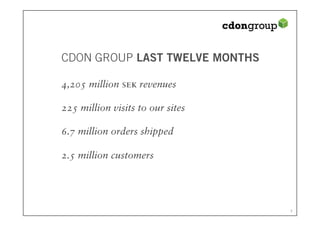 CDON GROUP LAST TWELVE MONTHS

4,205 million sek revenues

225 million visits to our sites

6.7 million orders shipped

2.5 million customers
 