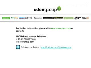 For	
  further	
  informaCon,	
  please	
  visit	
  www.cdongroup.com	
  or	
  
contact:	
  
	
  
CDON	
  Group	
  Investor	
  RelaCons                                           	
       	
  	
  
+	
  46	
  (0)	
  70	
  080	
  76	
  46	
  
ir@cdongroup.com	
                                                     	
  	
  
	
  
	
  	
  	
  	
  	
  	
  	
  	
  	
  Follow	
  us	
  on	
  Twiaer:	
  hap://twiaer.com/#!/cdongroup	
  
	
  
	
  
	
  
 