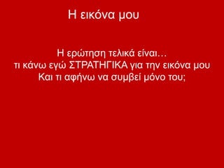 Η εικόνα μου
Η ερώτηση τελικά είναι…
τι κάνω εγώ ΣΤΡΑΤΗΓΙΚΑ για την εικόνα μου
Και τι αφήνω να συμβεί μόνο του;
 