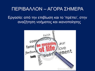 ΠΕΡΙΒΑΛΛΟΝ – ΑΓΟΡΑ ΣΗΜΕΡΑ
Εργασία: από την επιβίωση και το ‘πρέπει’, στην
αναζήτηση νοήματος και ικανοποίησης
 