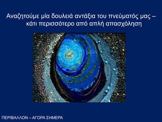 Αναζητούμε μία δουλειά αντάξια του πνεύματός μας –
κάτι περισσότερο από απλή απασχόληση
ΠΕΡΙΒΑΛΛΟΝ – ΑΓΟΡΑ ΣΗΜΕΡΑ
 