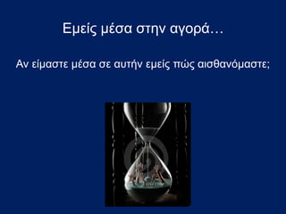 Αν είμαστε μέσα σε αυτήν εμείς πώς αισθανόμαστε;
Εμείς μέσα στην αγορά…
 
