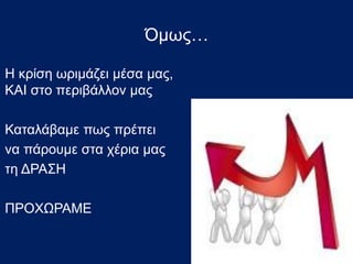 Όμως…
Η κρίση ωριμάζει μέσα μας,
ΚΑΙ στο περιβάλλον μας
Καταλάβαμε πως πρέπει
να πάρουμε στα χέρια μας
τη ΔΡΑΣΗ
ΠΡΟΧΩΡΑΜΕ
 