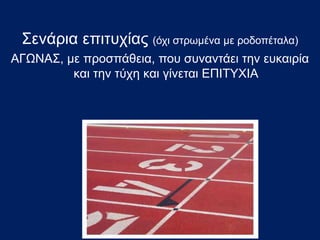 Σενάρια επιτυχίας (όχι στρωμένα με ροδοπέταλα)
ΑΓΩΝΑΣ, με προσπάθεια, που συναντάει την ευκαιρία
και την τύχη και γίνεται ΕΠΙΤΥΧΙΑ
 