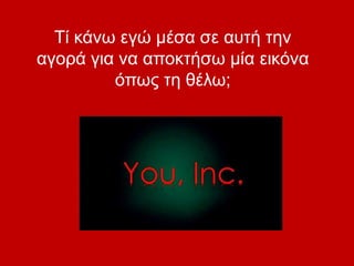 Τί κάνω εγώ μέσα σε αυτή την
αγορά για να αποκτήσω μία εικόνα
όπως τη θέλω;
 