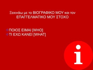 Ξεκινάω με το ΒΙΟΓΡΑΦΙΚΟ ΜΟΥ και τον
ΕΠΑΓΓΕΛΜΑΤΙΚΟ ΜΟΥ ΣΤΟΧΟ
ΠΟΙΟΣ ΕΙΜΑΙ [WHO]
ΤΙ ΕΧΩ ΚΑΝΕΙ [WHAT]
 