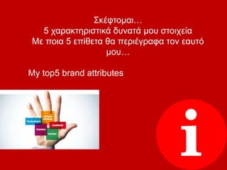Σκέφτομαι…
5 χαρακτηριστικά δυνατά μου στοιχεία
Με ποια 5 επίθετα θα περιέγραφα τον εαυτό
μου…
My top5 brand attributes
 