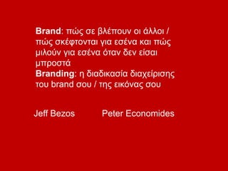Brand: πώς σε βλέπουν οι άλλοι /
πώς σκέφτονται για εσένα και πώς
μιλούν για εσένα όταν δεν είσαι
μπροστά
Branding: η διαδικασία διαχείρισης
του brand σου / της εικόνας σου
Jeff Bezos Peter Economides
 