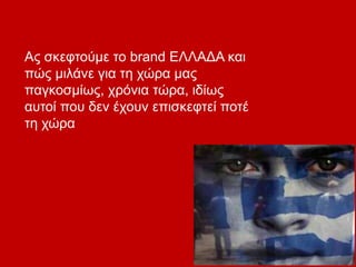 Ας σκεφτούμε το brand ΕΛΛΑΔΑ και
πώς μιλάνε για τη χώρα μας
παγκοσμίως, χρόνια τώρα, ιδίως
αυτοί που δεν έχουν επισκεφτεί ποτέ
τη χώρα
 
