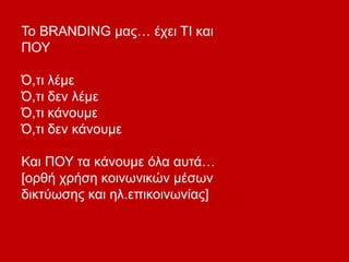 To BRANDING μας… έχει ΤΙ και
ΠΟΥ
Ό,τι λέμε
Ό,τι δεν λέμε
Ό,τι κάνουμε
Ό,τι δεν κάνουμε
Και ΠΟΥ τα κάνουμε όλα αυτά…
[ορθή χρήση κοινωνικών μέσων
δικτύωσης και ηλ.επικοινωνίας]
 