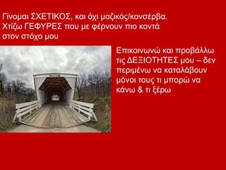 Γίνομαι ΣΧΕΤΙΚΟΣ, και όχι μαζικός/κονσέρβα.
Χτίζω ΓΕΦΥΡΕΣ που με φέρνουν πιο κοντά
στον στόχο μου
Επικοινωνώ και προβάλλω
τις ΔΕΞΙΟΤΗΤΕΣ μου – δεν
περιμένω να καταλάβουν
μόνοι τους τι μπορώ να
κάνω & τι ξέρω
 