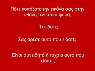 Πότε κοιτάξατε την εικόνα σας στην
οθόνη τελευταία φορά;
Τι είδατε;
Σας άρεσε αυτό που είδατε;
Είναι συνειδητό ή τυχαίο αυτό που
είδατε;
 