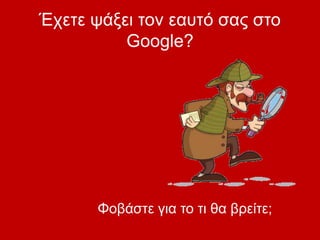 Έχετε ψάξει τον εαυτό σας στο
Google?
Φοβάστε για το τι θα βρείτε;
 