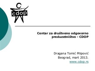 Centar za društveno odgovorno
        preduzetništvo - CDOP




         Dragana Tomić Pilipović
           Beograd, mart 2013.
                  www.cdop.rs
 