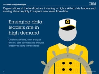 © 2015 IBM Corporation
Organizations at the forefront are investing in highly skilled data leaders and
moving ahead rapidly to capture new value from data
4 © 2015 IBM Corporation
Chief data officers, chief analytics
officers, data scientists and analytics
executives acting in these roles
 