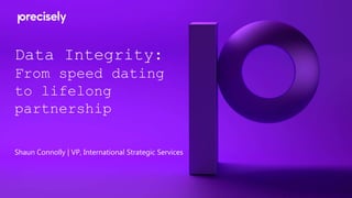 Data Integrity:
From speed dating
to lifelong
partnership
Shaun Connolly | VP, International Strategic Services
 