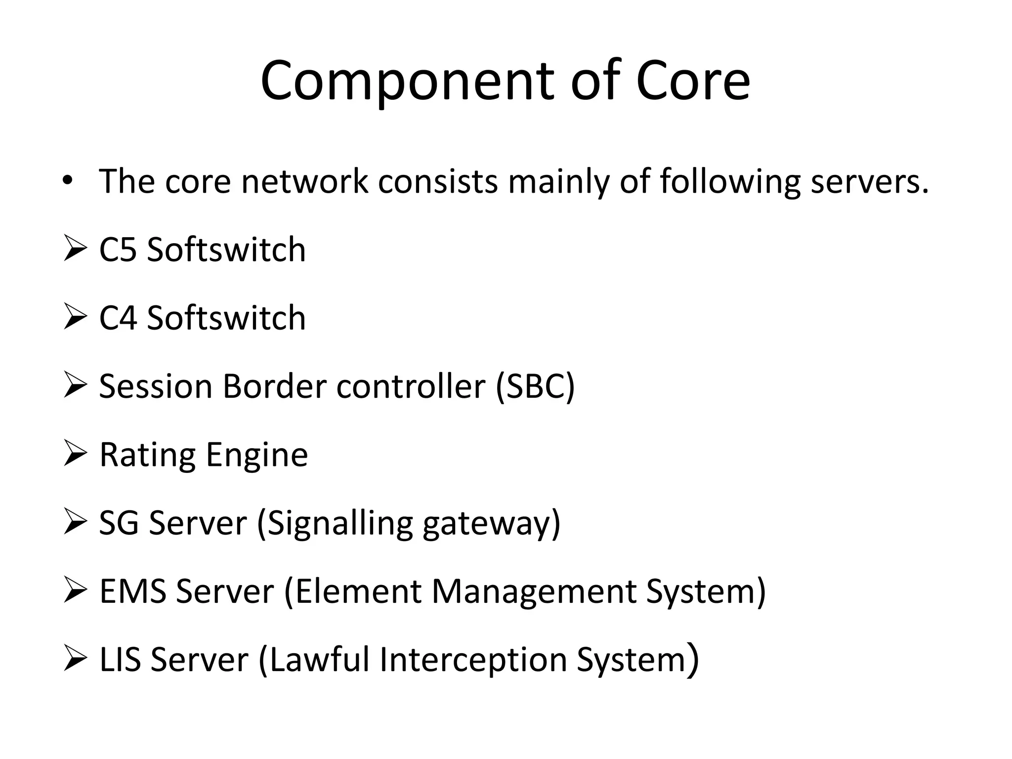 Component of Core
• The core network consists mainly of following servers.
 C5 Softswitch
 C4 Softswitch
 Session Border controller (SBC)
 Rating Engine
 SG Server (Signalling gateway)
 EMS Server (Element Management System)
 LIS Server (Lawful Interception System)
 
