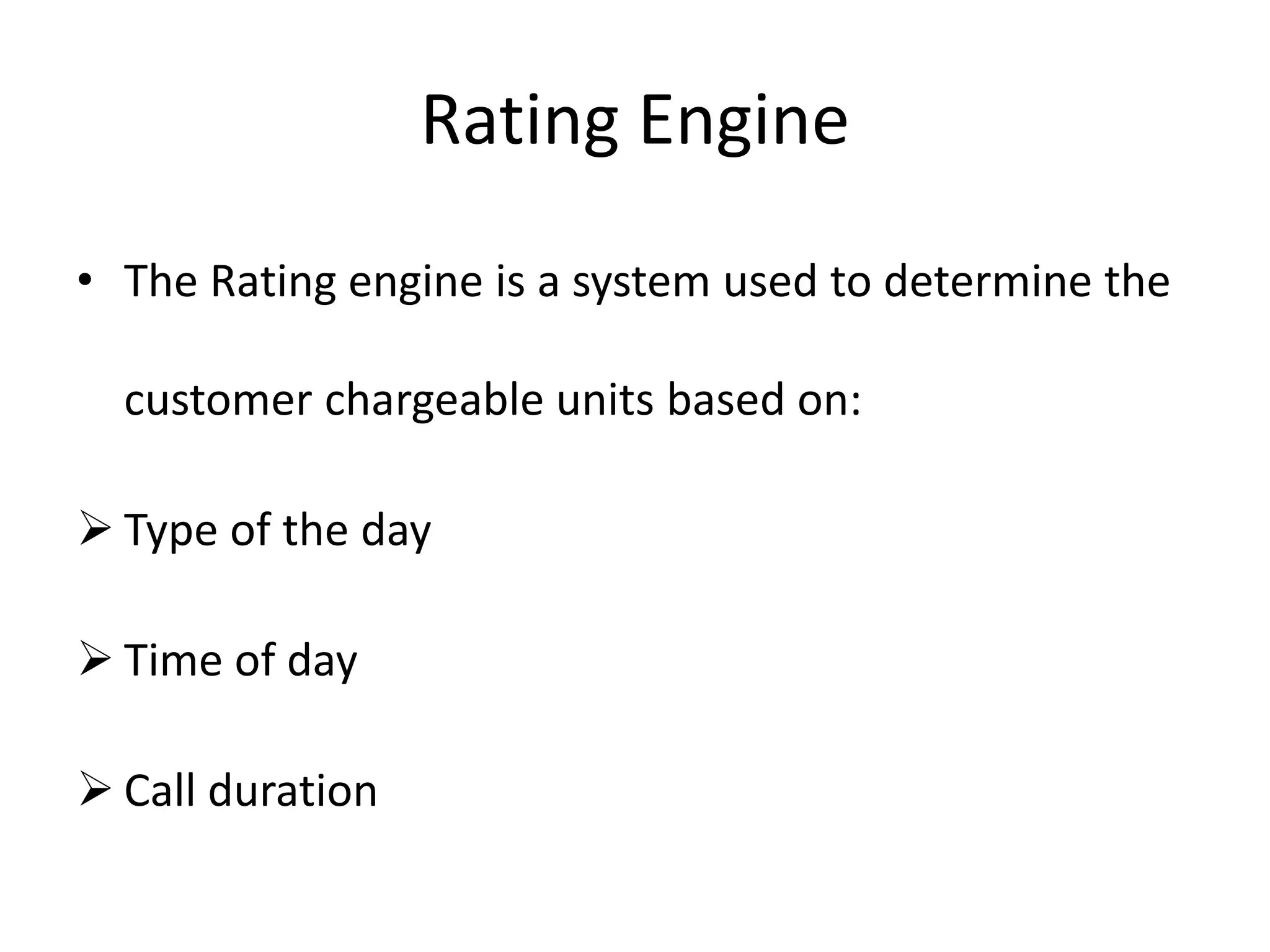 Rating Engine
• The Rating engine is a system used to determine the
customer chargeable units based on:
 Type of the day
 Time of day
 Call duration
 