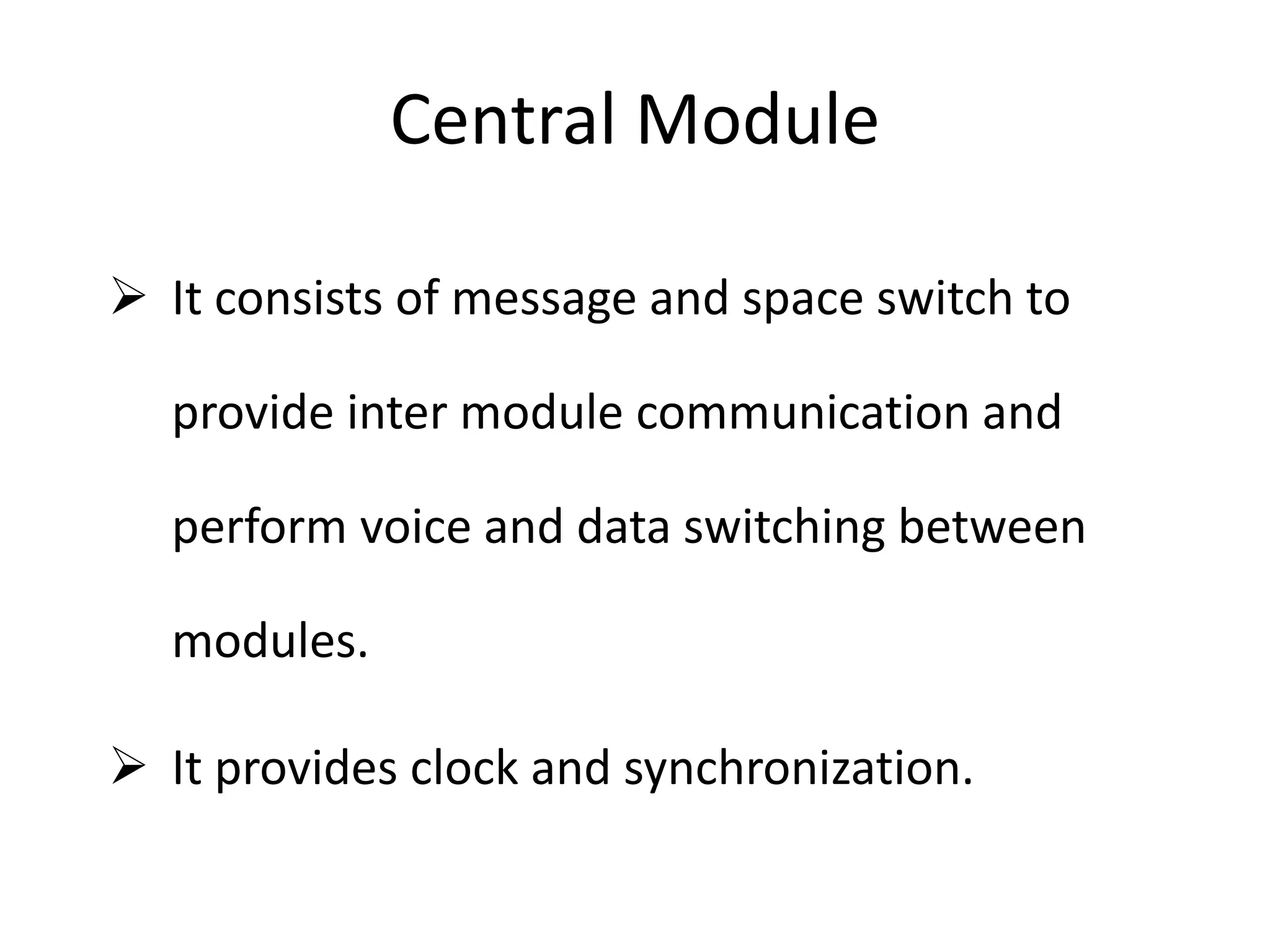 Central Module
 It consists of message and space switch to
provide inter module communication and
perform voice and data switching between
modules.
 It provides clock and synchronization.
 