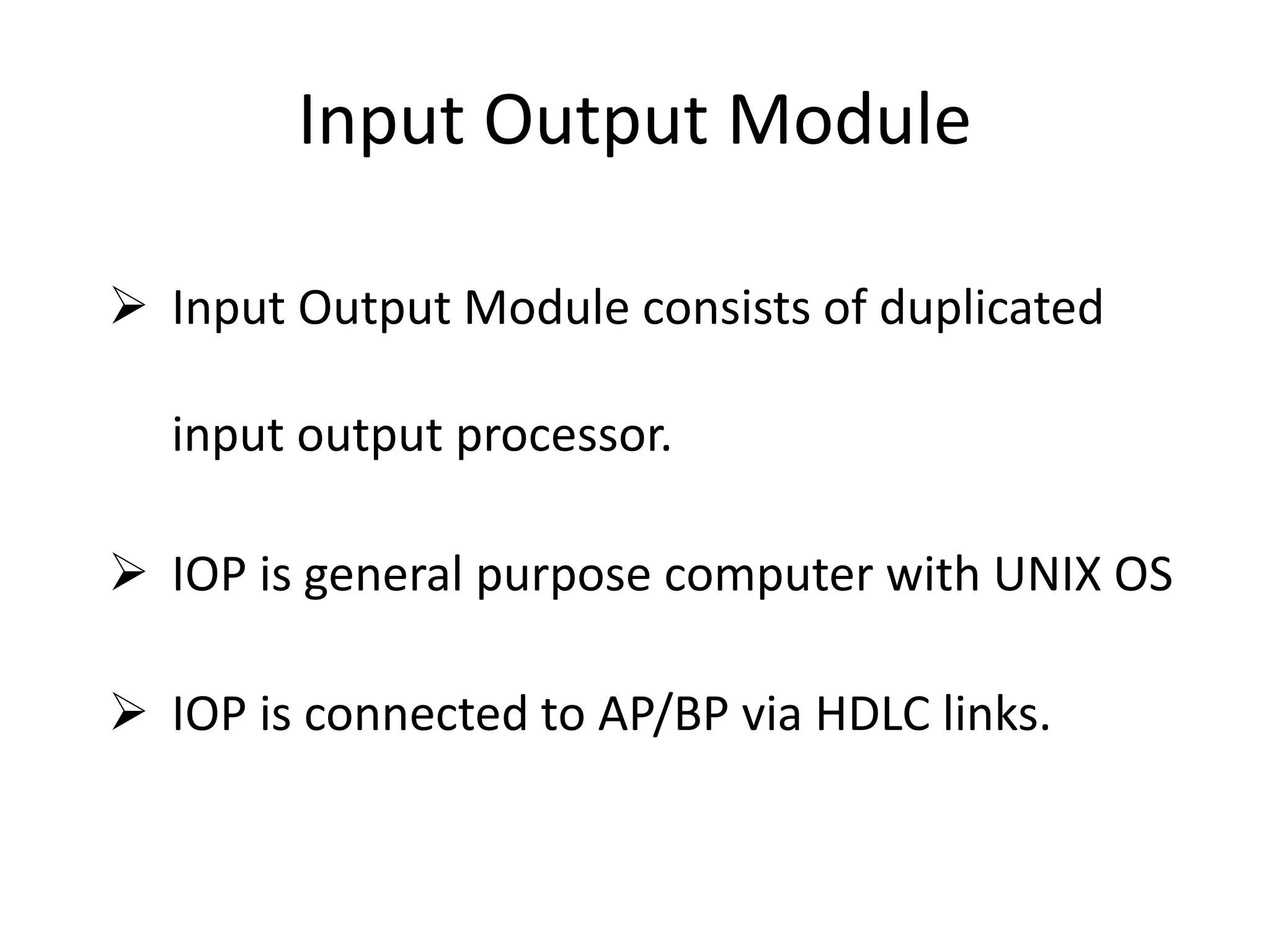 Input Output Module
 Input Output Module consists of duplicated
input output processor.
 IOP is general purpose computer with UNIX OS
 IOP is connected to AP/BP via HDLC links.
 