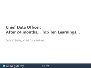 @CraigMilroy © 11-2014© 12-2014
Chief Data Officer:
After 24 months… Top Ten Learnings…
Craig C. Milroy, Chief Data Architect
 