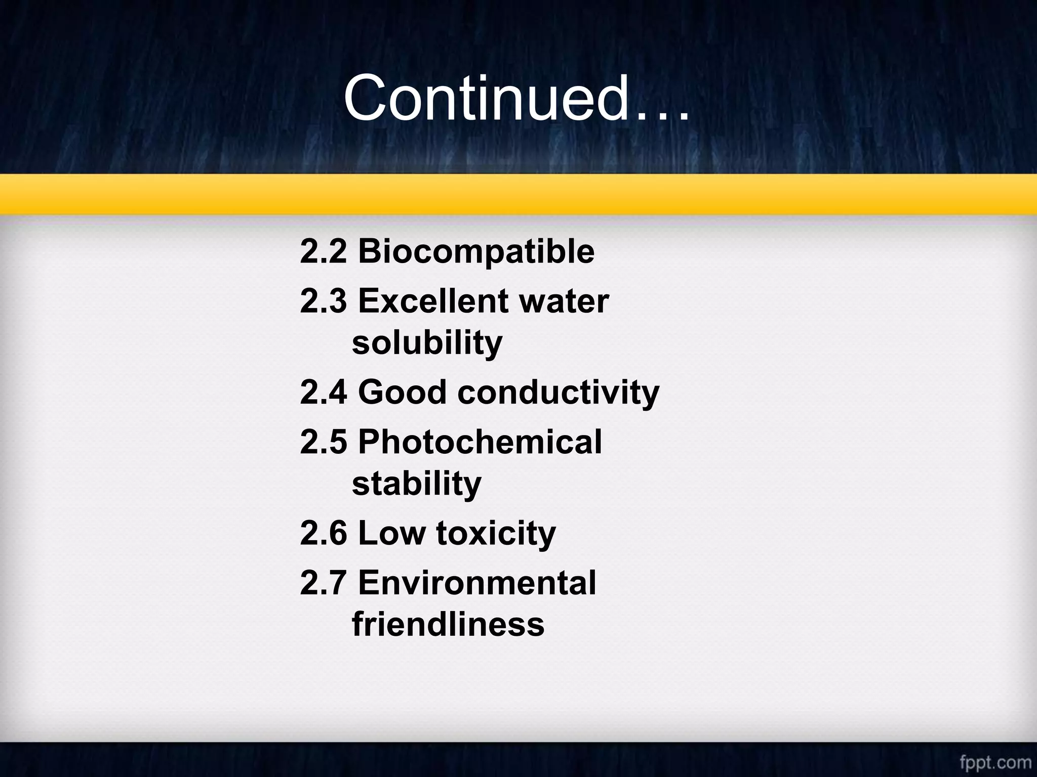 Continued…
2.2 Biocompatible
2.3 Excellent water
solubility
2.4 Good conductivity
2.5 Photochemical
stability
2.6 Low toxicity
2.7 Environmental
friendliness
 