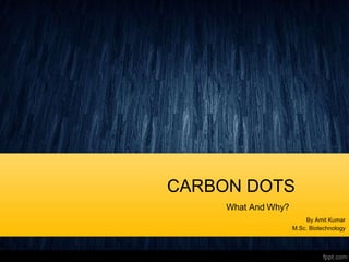 CARBON DOTS
What And Why?
By Amit Kumar
M.Sc. Biotechnology
 