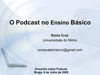 O Podcast no Ensino Básico
                  Sónia Cruz
             Universidade do Minho

         soniacatarinacruz@gmail.com




       Encontro sobre Podcast
       Braga, 8 de Julho de 2009
 