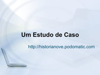 Um Estudo de Caso
  http://historianove.podomatic.com
 