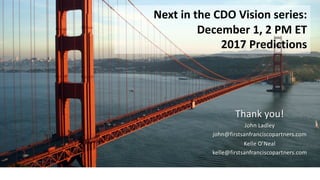 Thank	you!
John	Ladley
john@firstsanfranciscopartners.com
Kelle	O’Neal
kelle@firstsanfranciscopartners.com
Next	in	the	CDO	Vision	series:
December	1,	2	PM	ET
2017	Predictions	
 