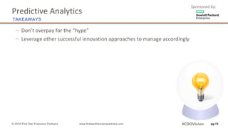 Sponsored	by:
Predictive	Analytics
− Don’t	overpay	for	the	“hype”
− Leverage	other	successful	innovation	approaches	to	manage	accordingly
pg 13
TAKEAWAYS
© 2016 First San Francisco Partners www.firstsanfranciscopartners.com #CDOVision
 
