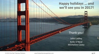 pg 18
Happy	holidays	…	and	
we’ll	see	you	in	2017!	
© 2016 First San Francisco Partners www.firstsanfranciscopartners.com
Thank	you!
John	Ladley
Kelle	O’Neal
Micheline	Casey
 