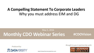 The First Step in Information Management
www.firstsanfranciscopartners.com
Produced by:
A Compelling Statement To Corporate Leaders
Why you must address EIM and DG
Monthly CDO Webinar Series
Brought to you in partnership with:
#CDOVision
May 5, 2016
 