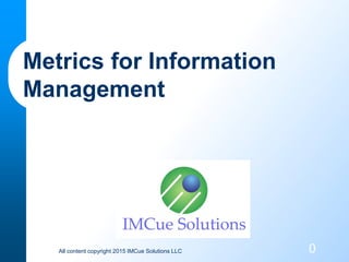 All content copyright 2015 IMCue Solutions LLC 0
Metrics for Information
Management
 