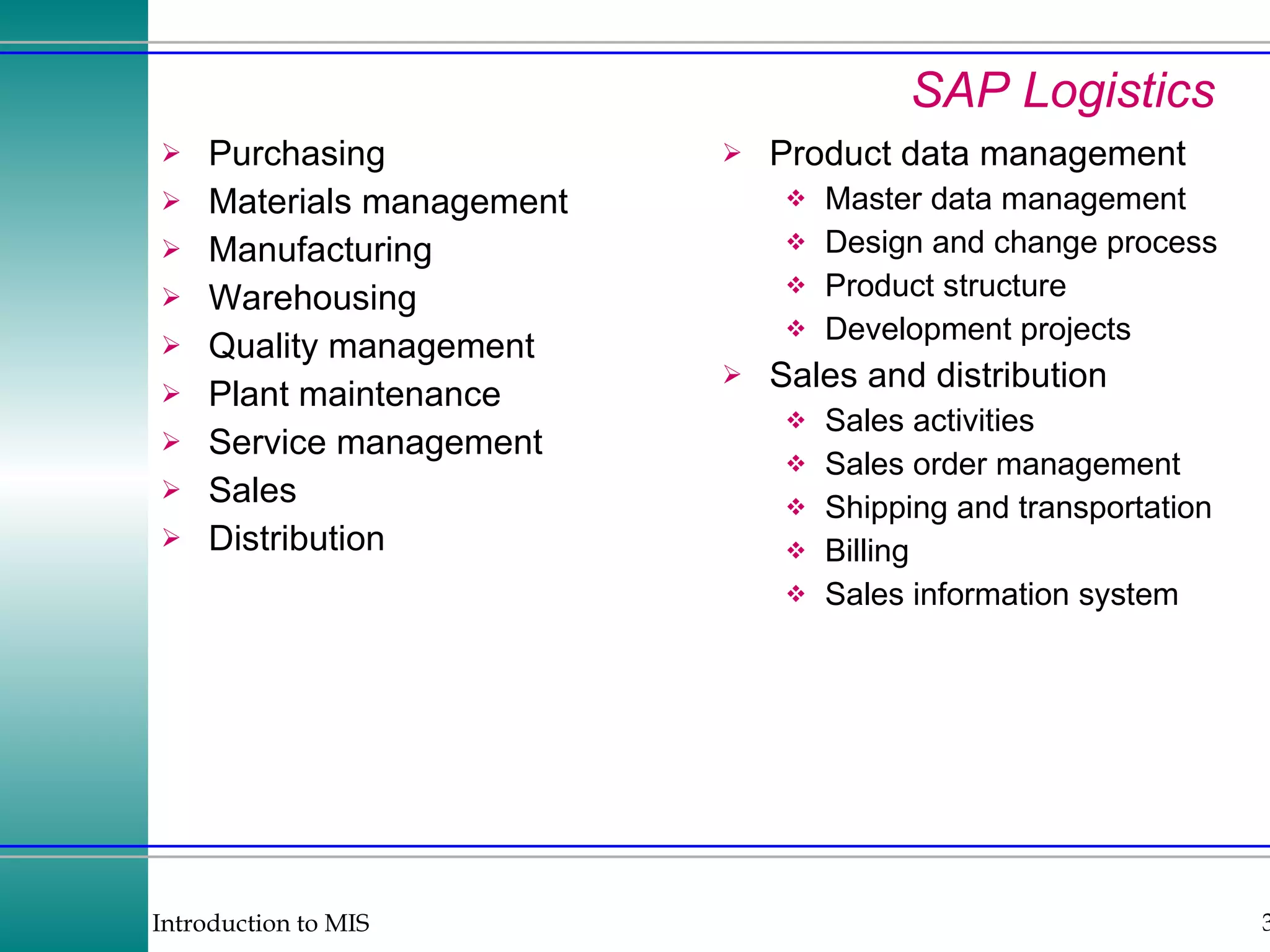 SAP Logistics Purchasing Materials management Manufacturing Warehousing Quality management Plant maintenance Service management Sales Distribution Product data management Master data management Design and change process Product structure Development projects Sales and distribution Sales activities Sales order management Shipping and transportation Billing Sales information system 