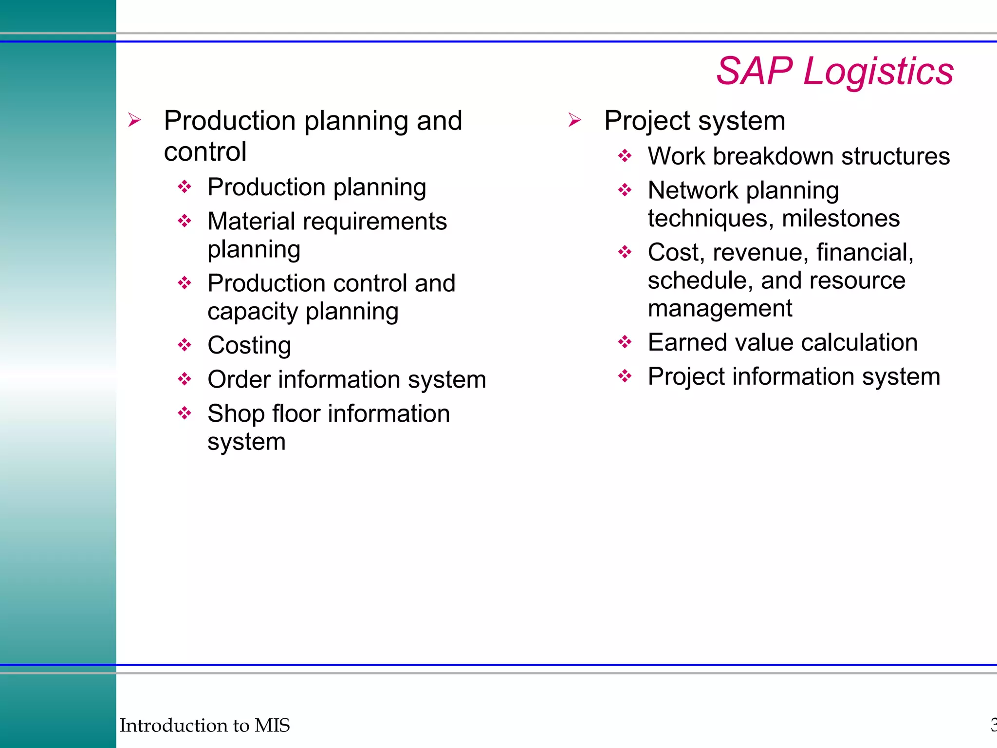 SAP Logistics Production planning and control Production planning Material requirements planning Production control and capacity planning Costing Order information system Shop floor information system Project system Work breakdown structures Network planning techniques, milestones Cost, revenue, financial, schedule, and resource management Earned value calculation Project information system 
