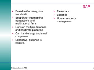 SAP Based in Germany, now worldwide Support for international transactions and multinational firms Runs on multiple database and hardware platforms Can handle large and small companies Expensive, but price is relative. Financials Logistics Human resource management 