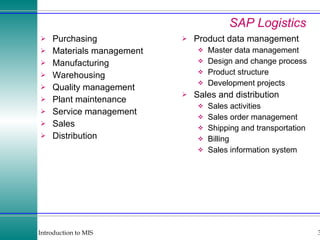 SAP Logistics Purchasing Materials management Manufacturing Warehousing Quality management Plant maintenance Service management Sales Distribution Product data management Master data management Design and change process Product structure Development projects Sales and distribution Sales activities Sales order management Shipping and transportation Billing Sales information system 