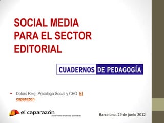 SOCIAL MEDIA
  PARA EL SECTOR
  EDITORIAL


 Dolors Reig, Psicóloga Social y CEO El
  caparazon


                                           Barcelona, 29 de junio 2012
 