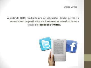 SOCIAL MEDIA



A partir de 2010, mediante una actualización, Kindle, permite a
  los usuarios compartir citas de libros u...