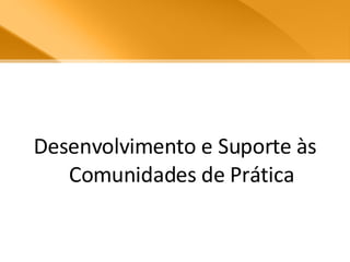 Desenvolvimento e Suporte às Comunidades de Prática 