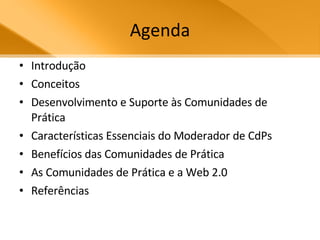 Agenda Introdução Conceitos Desenvolvimento e Suporte às Comunidades de Prática Características Essenciais do Moderador de CdPs Benefícios das Comunidades de Prática As Comunidades de Prática e a Web 2.0 Referências 