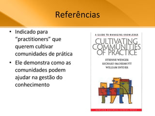 Referências Indicado para “practitioners” que querem cultivar comunidades de prática  Ele demonstra como as comunidades podem ajudar na gestão do conhecimento 