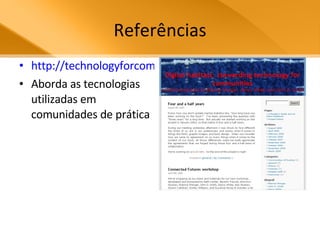 Referências http://technologyforcommunities.com/ Aborda as tecnologias utilizadas em comunidades de prática 