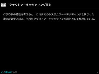 クラウドアーキテクティング原則
クラウドの特性を考えると、これまでのシステムアーキテクティングと異異なった
視点が必要となる。それをクラウドアーキテクティング原則として整理理している。

12

 